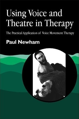 Using Voice and Theatre in Therapy: The Practical Application of Voice Movement Therapy by Newham, Paul