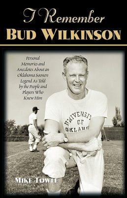 I Remember Bud Wilkinson: Personal Memories and Anecdotes about an Oklahoma Soonerslegend as Told by the People and Players Who Knew Him by Towle, Mike