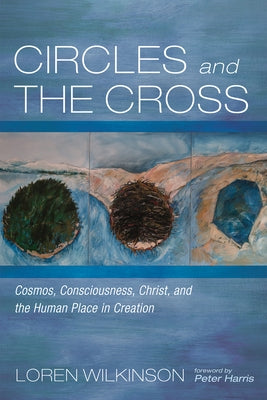 Circles and the Cross: Cosmos, Consciousness, Christ, and the Human Place in Creation by Wilkinson, Loren