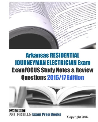 Arkansas RESIDENTIAL JOURNEYMAN ELECTRICIAN Exam ExamFOCUS Study Notes & Review Questions 2016/17 Edition by Examreview