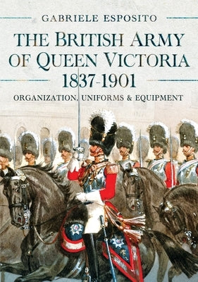 The British Army of Queen Victoria, 1837-1901: Organization, Uniforms and Equipment by Esposito, Gabriele