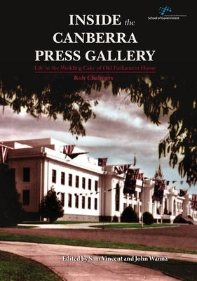 Inside the Canberra Press Gallery: Life in the Wedding Cake of Old Parliament House by Chalmers, Rob