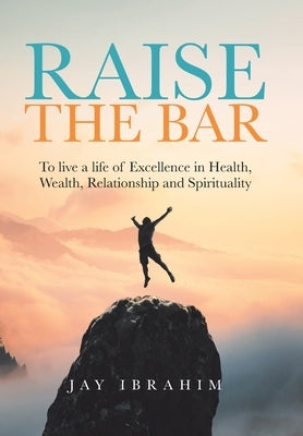 Raise the Bar: To live a life of Excellence in Health, Wealth, Relationship and Spirituality by Ibrahim, Jay