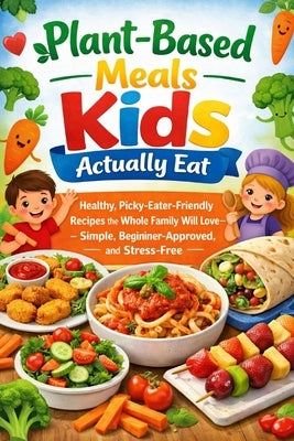 Plant-Based Meals Kids Actually Eat: Healthy, Picky-Eater-Friendly Recipes the Whole Family Will Love - Simple, Beginner-Approved, and Stress-Free by Nichols, Andrew