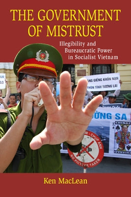 The Government of Mistrust: Illegibility and Bureaucratic Power in Socialist Vietnam by MacLean, Ken
