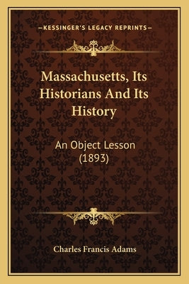 Massachusetts, Its Historians And Its History: An Object Lesson (1893) by Adams, Charles Francis
