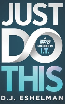 Just Do This: A Simpler Way To Succeed In I.T. by Eshelman, D. J.