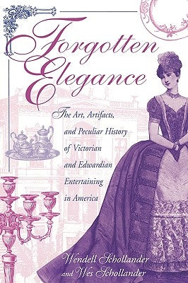 Forgotten Elegance: The Art, Artifacts, and Peculiar History of Victorian and Edwardian Entertaining in America by Schollander, Wendell