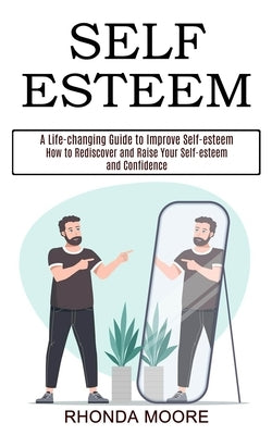 Self Esteem: How to Rediscover and Raise Your Self-esteem and Confidence (A Life-changing Guide to Improve Self-esteem) by Moore, Rhonda