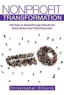 Nonprofit Transformation: 100 Keys to Breakthrough Results for Every Board and Chief Executive by Dicarlo, Christopher
