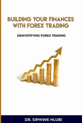 Building Your Finances With Forex Trading by Hlubi, Siphiwe