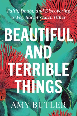 Beautiful and Terrible Things: Faith, Doubt, and Discovering a Way Back to Each Other by Butler, Amy