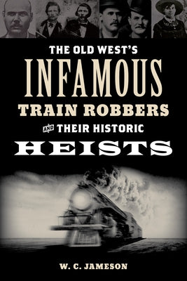 The Old West's Infamous Train Robbers and Their Historic Heists by Jameson, W. C.