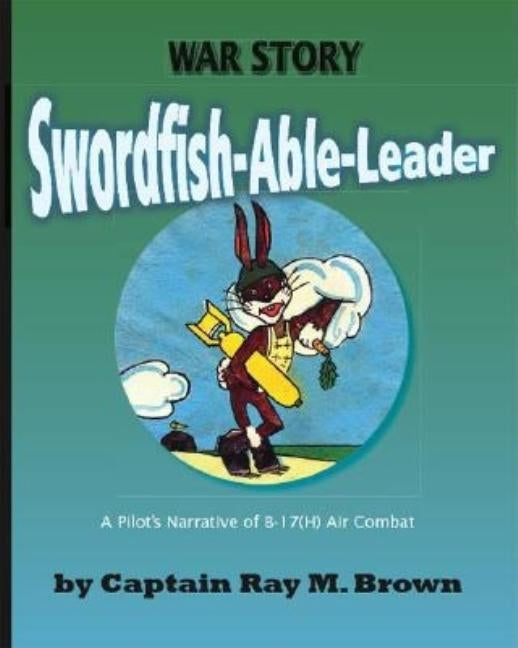 Swordfish-Able-Leader: A Pilot's Narrative of B-17(H) Air Combat by Brown, Captain Ray M.