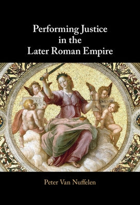Performing Justice in the Later Roman Empire by Van Nuffelen, Peter