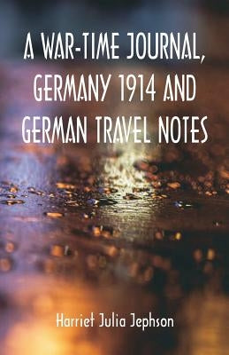A War-time Journal, Germany 1914 and German Travel Notes by Jephson, Harriet Julia