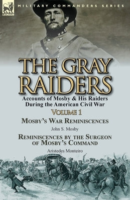 The Gray Raiders-Volume 1: Accounts of Mosby & His Raiders During the American Civil War-Mosby's War Reminiscences by John S. Mosby & Reminiscenc by Mosby, John S.