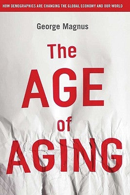 The Age of Aging: How Demographics Are Changing the Global Economy and Our World by Magnus, George