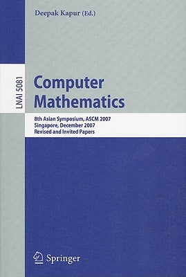 Computer Mathematics: 8th Asian Symposium, ASCM 2007, Singapore, December 15-17, 2007 Revised and Invited Papers by Kapur, Deepak
