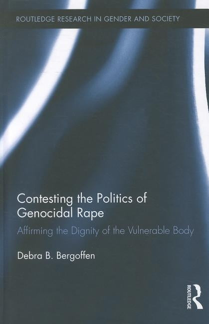 Contesting the Politics of Genocidal Rape: Affirming the Dignity of the Vulnerable Body by Bergoffen, Debra B.