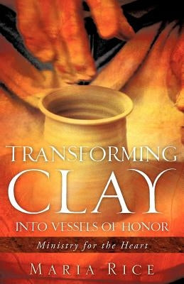 Transforming Clay into Vessels of Honor by Rice, Maria