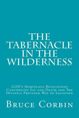 The Tabernacle in the Wilderness: GOD's Marvelous Revelations Concerning Sin and Death and The Divinely Provided Way of Salvation by Corbin, Bruce