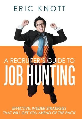 A Recruiter's Guide to Job Hunting: Effective, Insider Strategies That Will Get You Ahead of the Pack by Knott, Eric