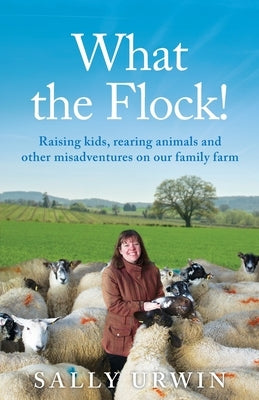 What the Flock!: Raising kids, rearing animals and other misadventures on our family farm by Urwin, Sally