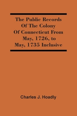 The Public Records Of The Colony Of Connecticut From May, 1726, To May, 1735 Inclusive by J. Hoadly, Charles