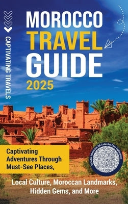 Morocco Travel Guide: Captivating Adventures through Must-See Places, Local Culture, Moroccan Landmarks, Hidden Gems, and More by Travels, Captivating