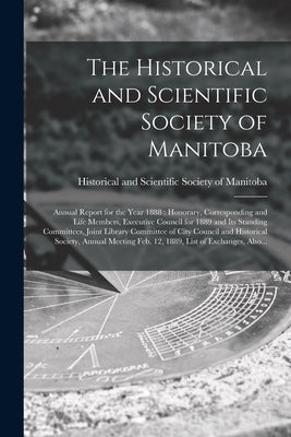 The Historical and Scientific Society of Manitoba [microform]: Annual Report for the Year 1888: Honorary, Corresponding and Life Members, Executive Co by Historical and Scientific Society of