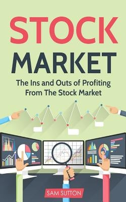 Stock Market: The Ins and Outs of Profiting From The Stock Market by Sutton, Sam
