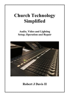 Church Technology Simplified: Audio, Video and Lighting Setup, Operation and Repair by Davis, Robert J., II