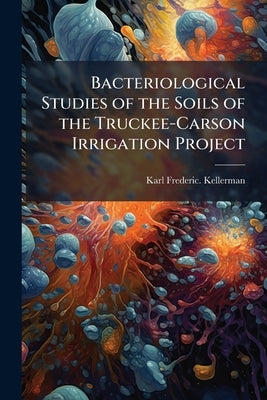 Bacteriological Studies of the Soils of the Truckee-Carson Irrigation Project by Kellerman, Karl Frederic