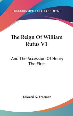 The Reign Of William Rufus V1: And The Accession Of Henry The First by Freeman, Edward a.