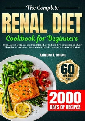 The Complete Renal Diet Cookbook for Beginners: 2000 Days of Delicious and Nourishing Low Sodium, Low Potassium and Low Phosphorus Recipes to Boost Ki by Jensen, Kathleen H.