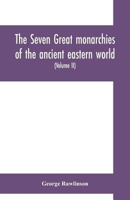 The seven great monarchies of the ancient eastern world: or, The history, geography and antiquities of Chaldæa, Assyria, Babylon, Media, Persia, Parth by Rawlinson, George