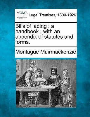 Bills of Lading: A Handbook: With an Appendix of Statutes and Forms. by Muirmackenzie, Montague