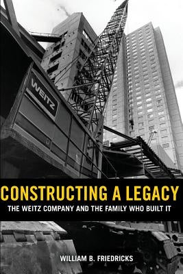 Constructing a Legacy: The Weitz Company and the Family who Built it by Friedricks, William B.