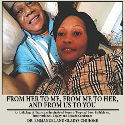 From Her to Me, from Me to Her, and from Us to You: An Anthology of Natural and Inspirational Poems of Perpetual Love, Faithfulness, Trustworthiness, by Chijioke, Emmanuel