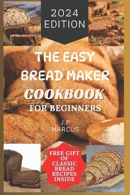 The Easy Bread Maker Cookbook for Beginners: Bread Making Made Simple with an Easy Bread Maker Machine by Marcus, J. P.