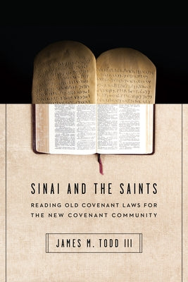 Sinai and the Saints: Reading Old Covenant Laws for the New Covenant Community by Todd III, James M.