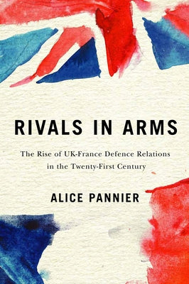 Rivals in Arms: The Rise of Uk-France Defence Relations in the Twenty-First Century Volume 10 by Pannier, Alice