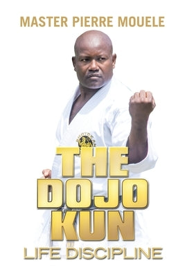 The Dojo Kun: Life Discipline by Mouele, Master Pierre
