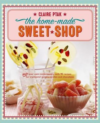 The Home-Made Sweet Shop: Make Your Own Confectionery with Over 90 Recipes for Traditional Sweets, Candies and Chocolates by Ptak, Claire