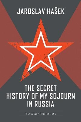 The Secret History of my Sojourn in Russia by Hasek, Jaroslav