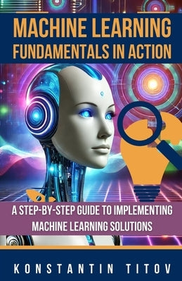 Machine Learning Fundamentals in Action: A Step-by-Step Guide to Implementing Machine Learning Solutions by Titov, Konstantin