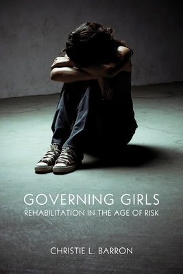 Governing Girls: Rehabilitation in the Age of Risk by Barron, Christie