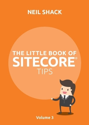The Little Book of Sitecore(R) Tips: Volume 3 by Shack, Neil P.