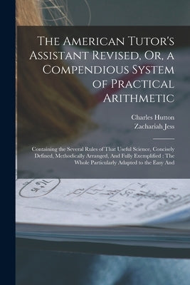 The American Tutor's Assistant Revised, Or, a Compendious System of Practical Arithmetic: Containing the Several Rules of That Useful Science, Concise by Hutton, Charles